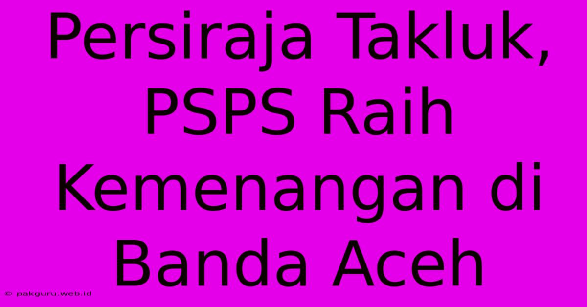 Persiraja Takluk, PSPS Raih Kemenangan Di Banda Aceh