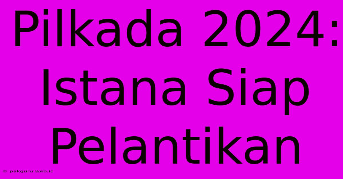 Pilkada 2024: Istana Siap Pelantikan