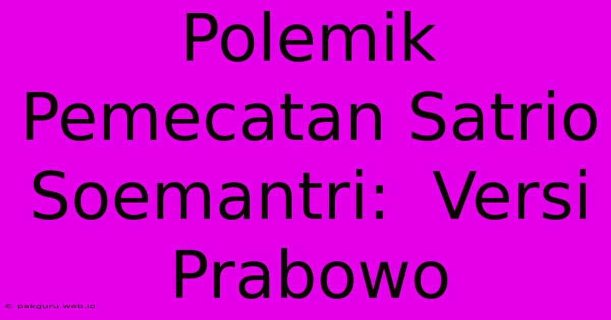 Polemik Pemecatan Satrio Soemantri:  Versi Prabowo