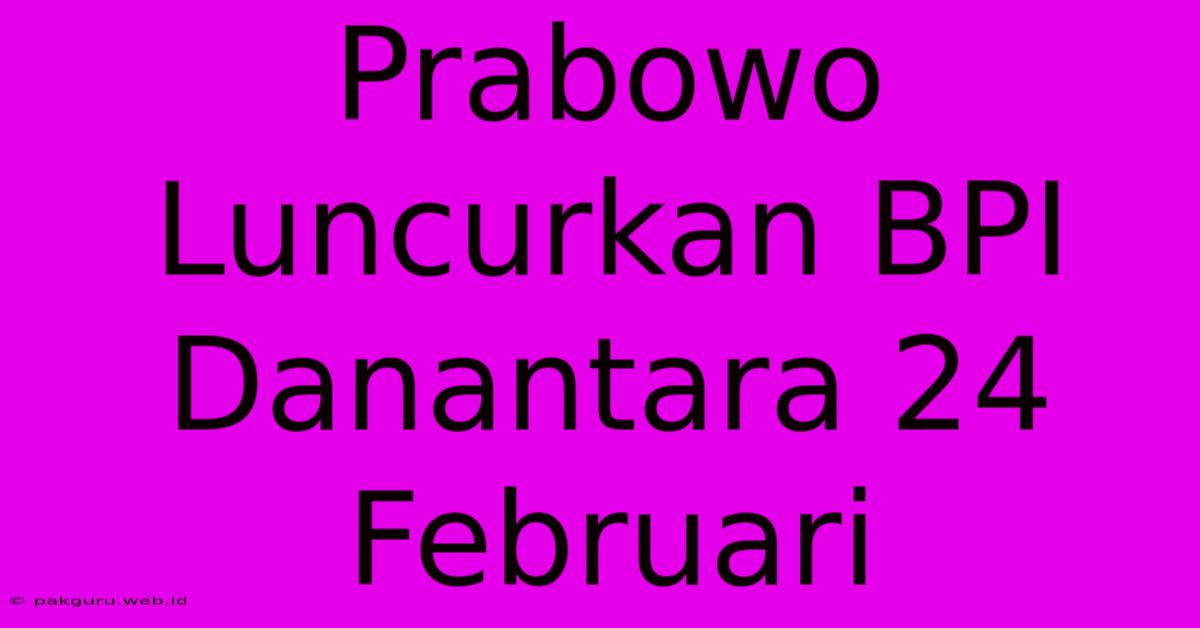 Prabowo Luncurkan BPI Danantara 24 Februari