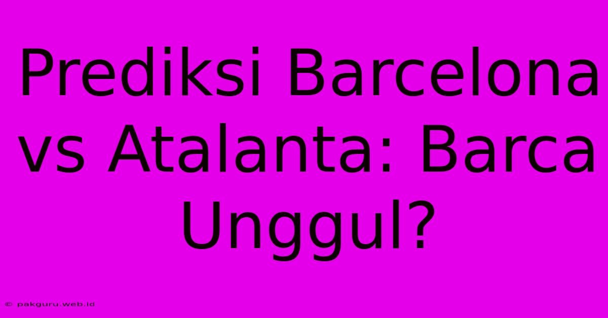 Prediksi Barcelona Vs Atalanta: Barca Unggul?