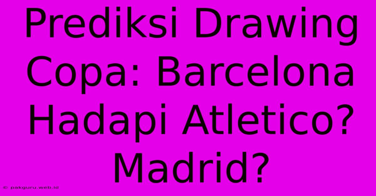 Prediksi Drawing Copa: Barcelona Hadapi Atletico? Madrid?