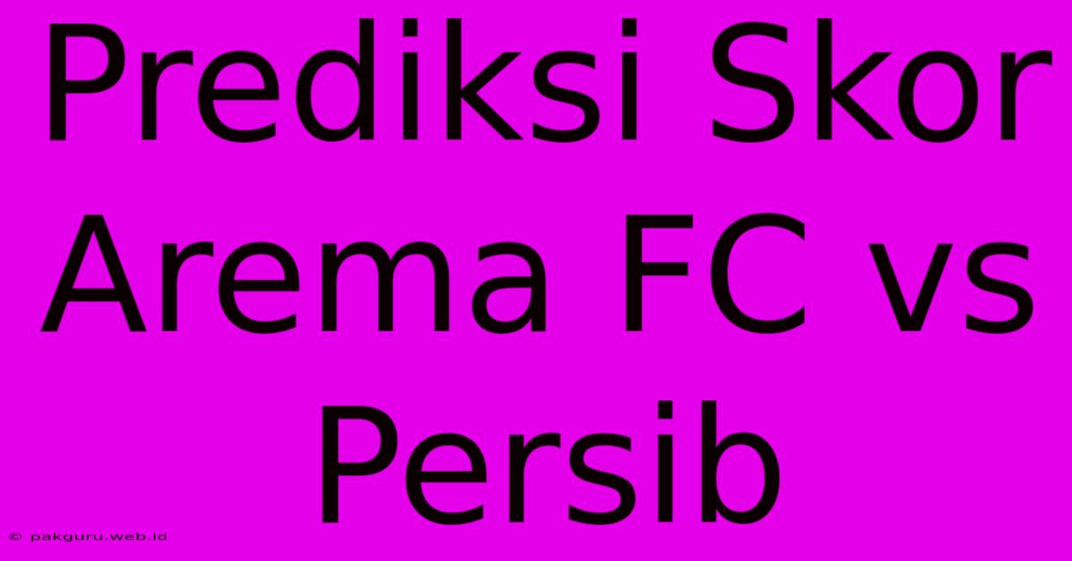 Prediksi Skor Arema FC Vs Persib