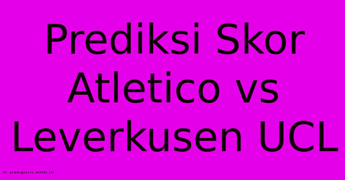 Prediksi Skor Atletico Vs Leverkusen UCL