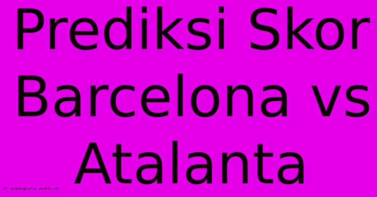 Prediksi Skor Barcelona Vs Atalanta