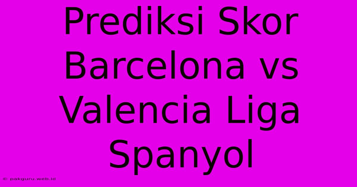 Prediksi Skor Barcelona Vs Valencia Liga Spanyol