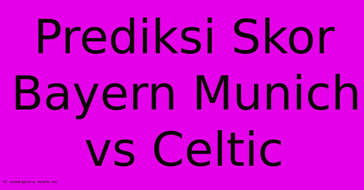 Prediksi Skor Bayern Munich Vs Celtic