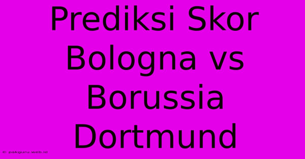 Prediksi Skor Bologna Vs Borussia Dortmund