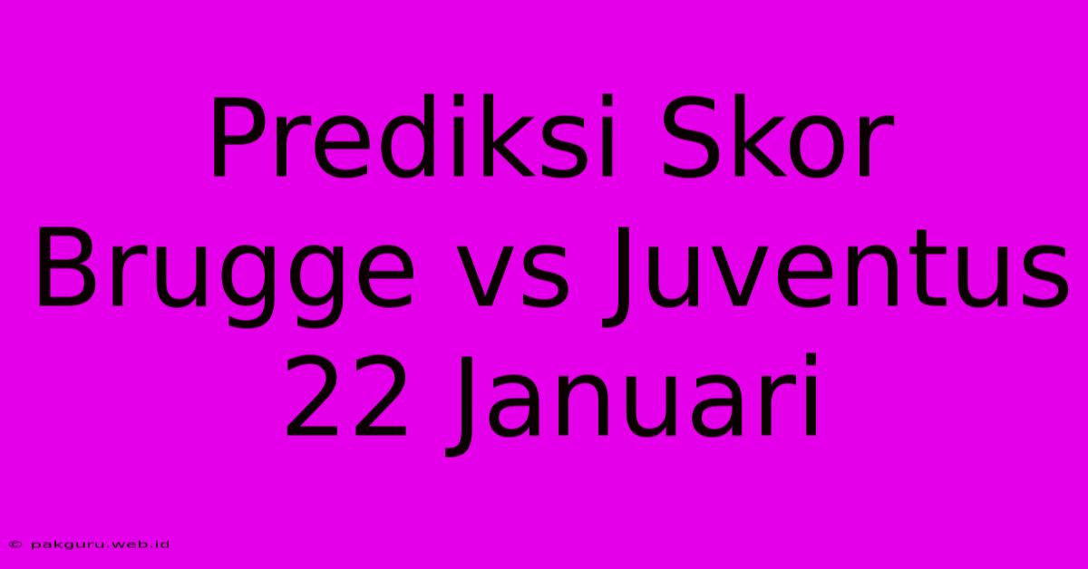 Prediksi Skor Brugge Vs Juventus 22 Januari