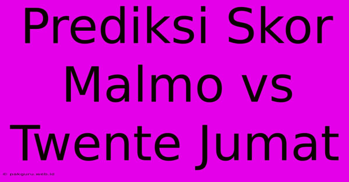 Prediksi Skor Malmo Vs Twente Jumat