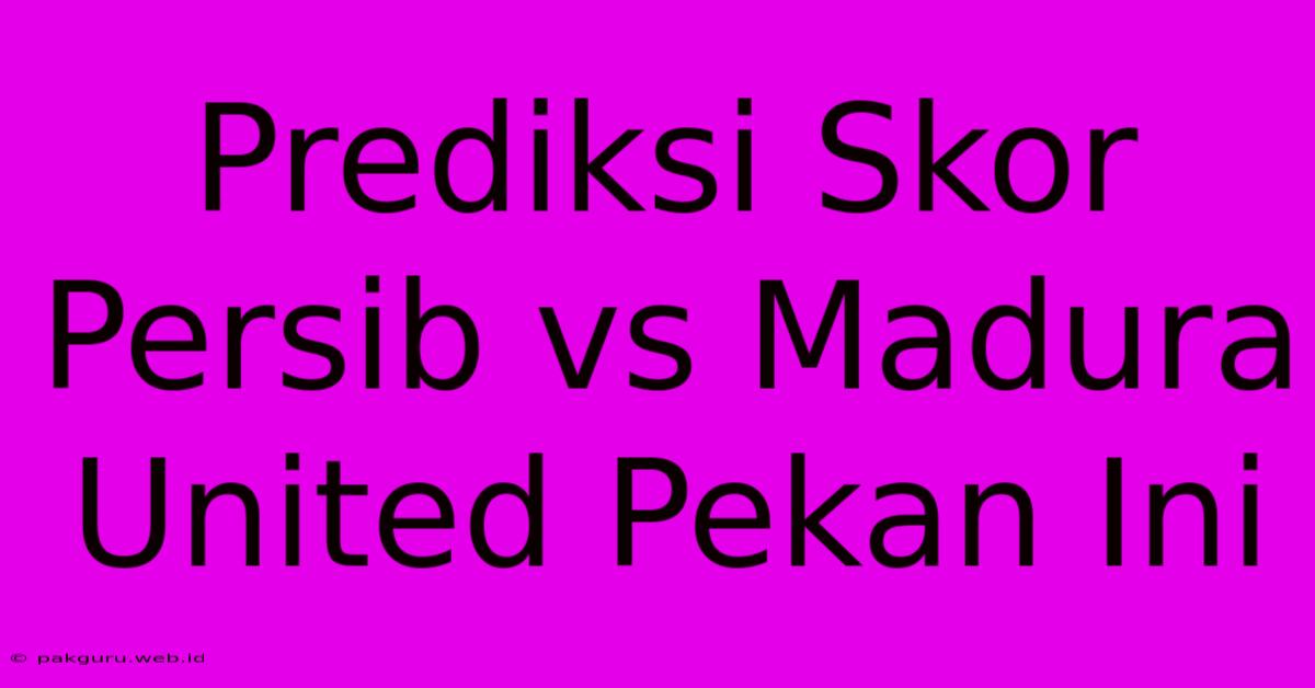 Prediksi Skor Persib Vs Madura United Pekan Ini