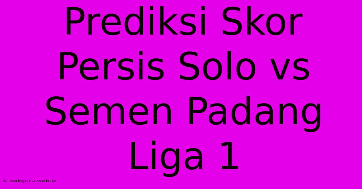 Prediksi Skor Persis Solo Vs Semen Padang Liga 1