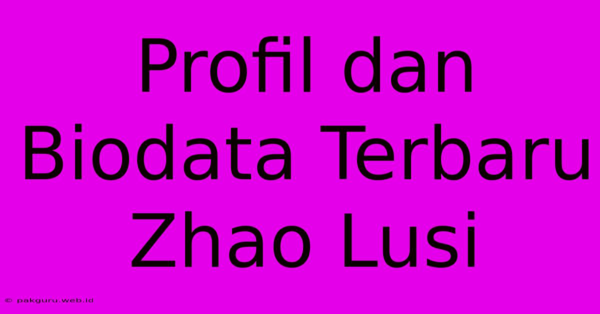 Profil Dan Biodata Terbaru Zhao Lusi