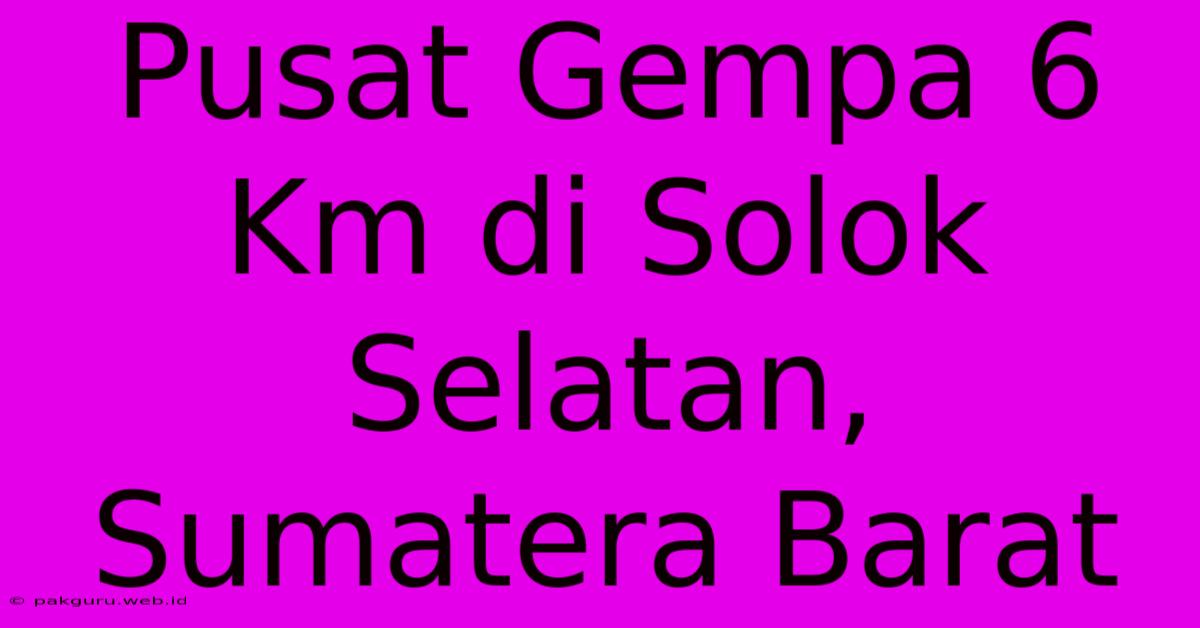 Pusat Gempa 6 Km Di Solok Selatan, Sumatera Barat