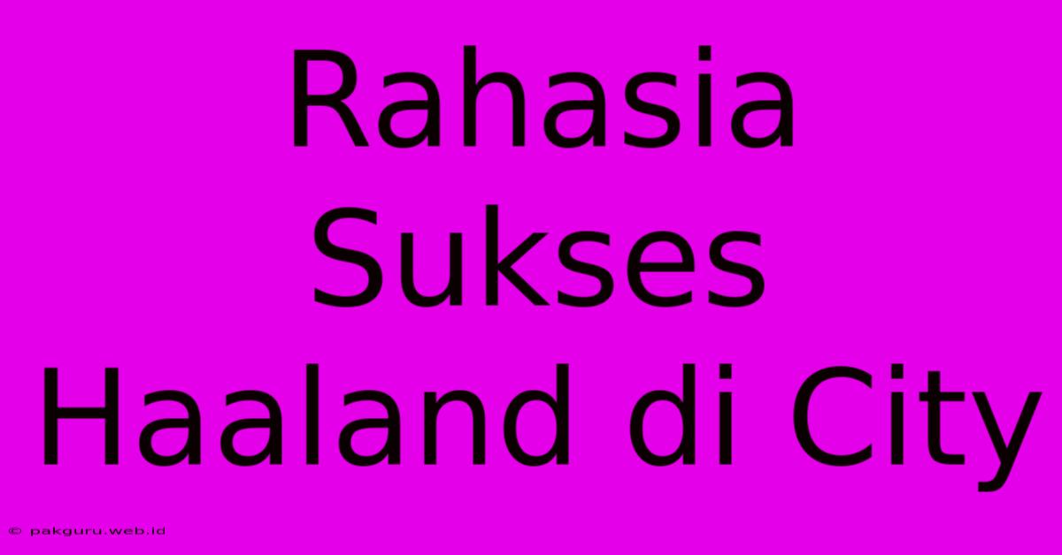 Rahasia Sukses Haaland Di City