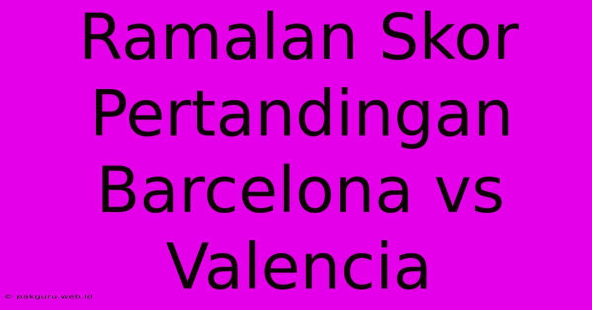 Ramalan Skor Pertandingan Barcelona Vs Valencia