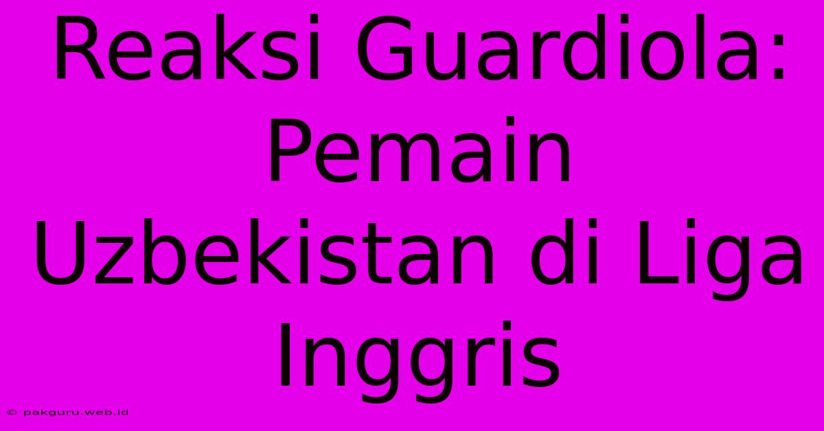 Reaksi Guardiola: Pemain Uzbekistan Di Liga Inggris