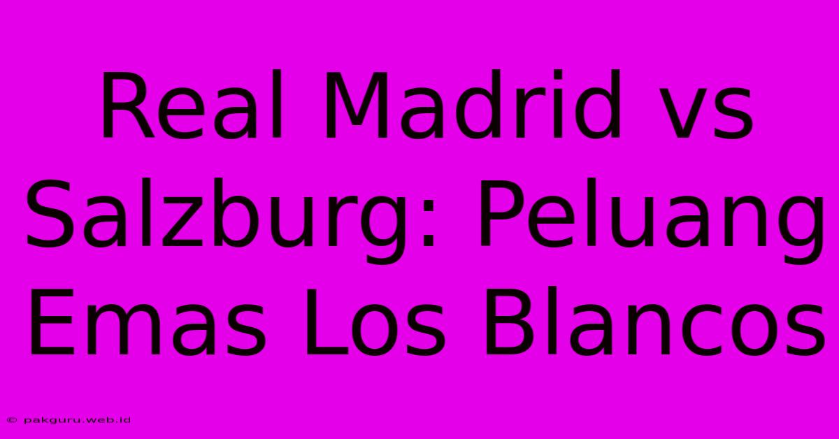 Real Madrid Vs Salzburg: Peluang Emas Los Blancos