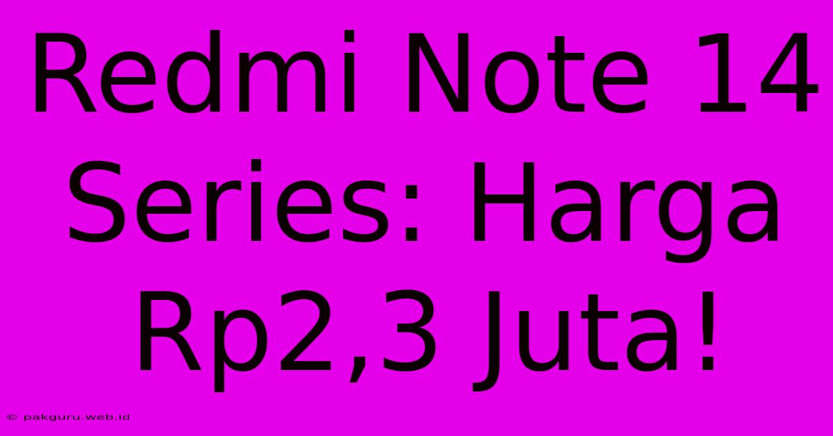 Redmi Note 14 Series: Harga Rp2,3 Juta!