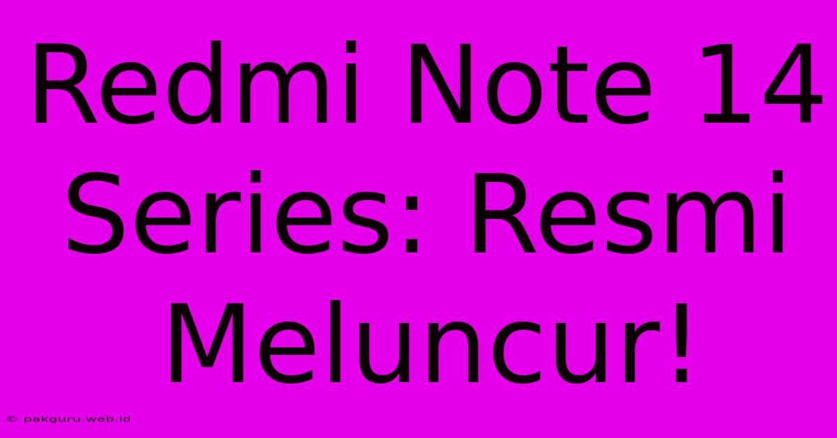 Redmi Note 14 Series: Resmi Meluncur!