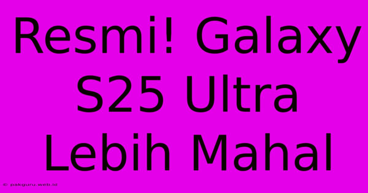 Resmi! Galaxy S25 Ultra Lebih Mahal