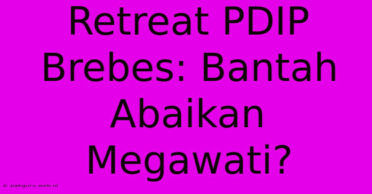 Retreat PDIP Brebes: Bantah Abaikan Megawati?