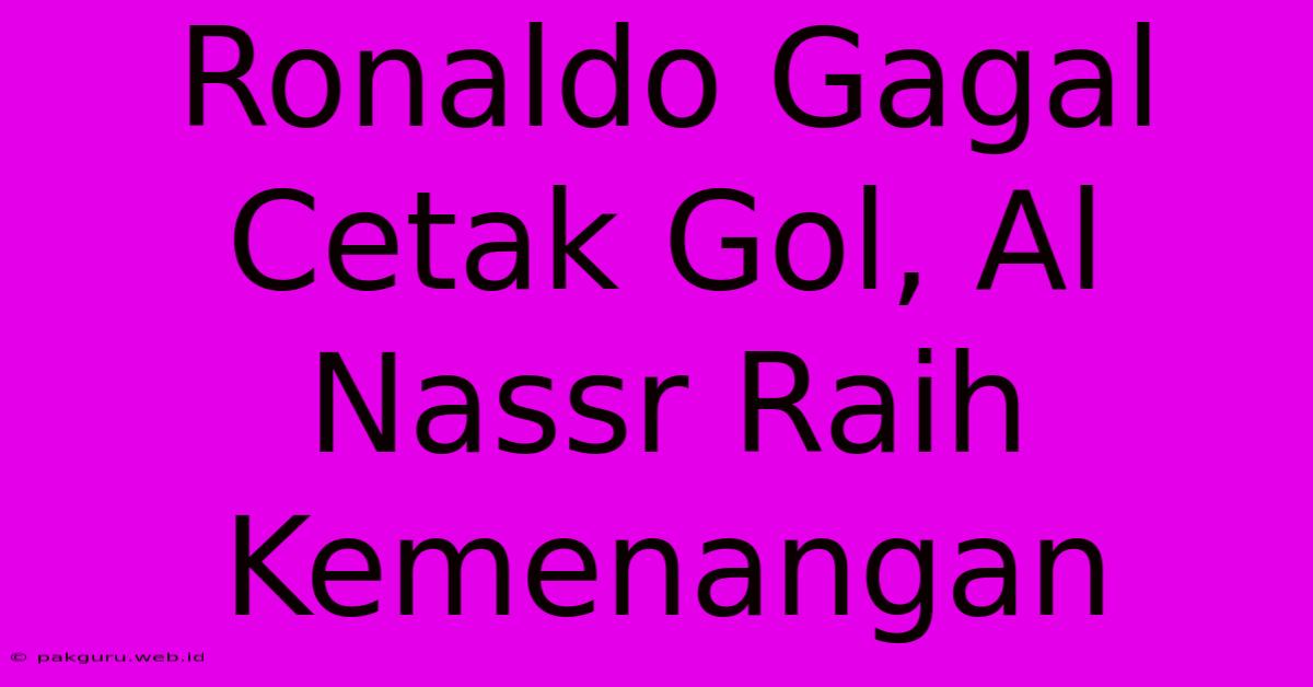 Ronaldo Gagal Cetak Gol, Al Nassr Raih Kemenangan