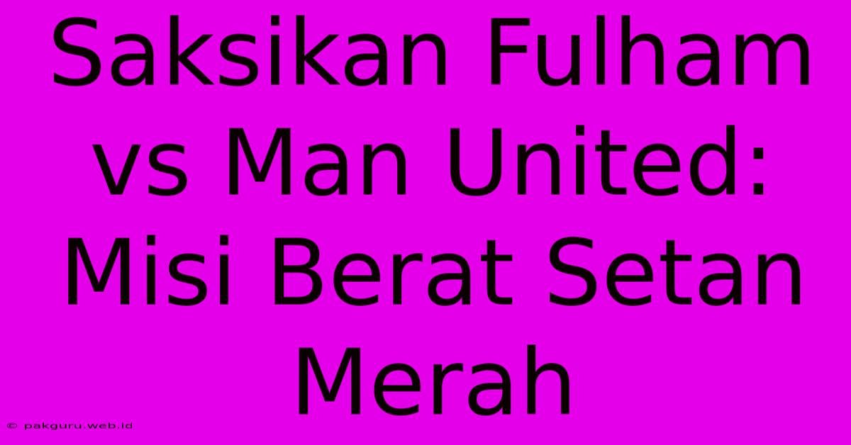 Saksikan Fulham Vs Man United:  Misi Berat Setan Merah