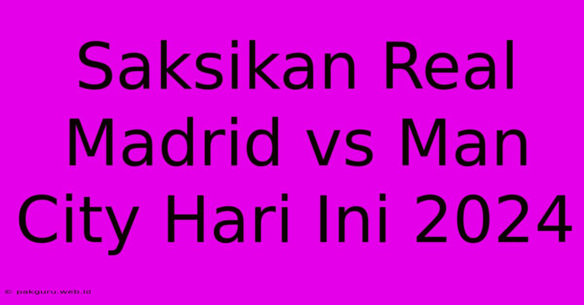 Saksikan Real Madrid Vs Man City Hari Ini 2024