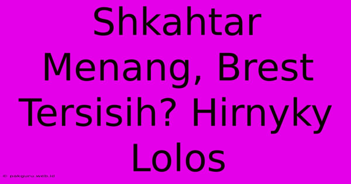 Shkahtar Menang, Brest Tersisih? Hirnyky Lolos