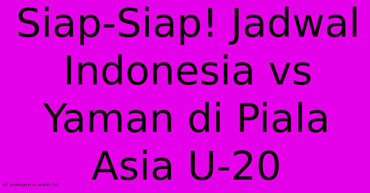 Siap-Siap! Jadwal Indonesia Vs Yaman Di Piala Asia U-20