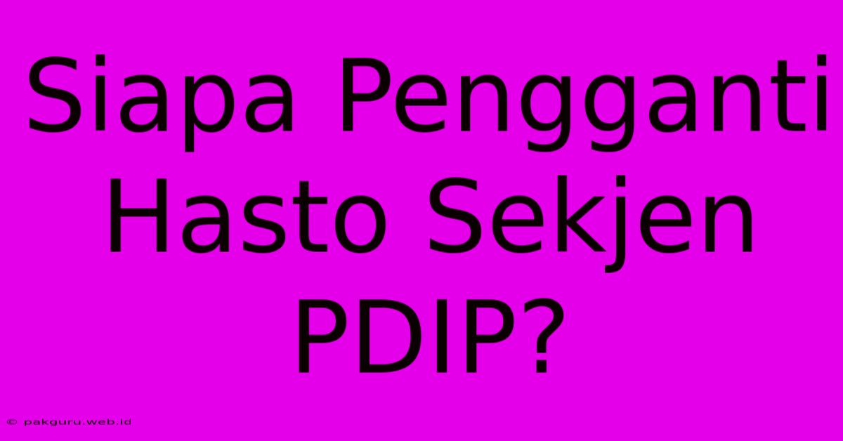 Siapa Pengganti Hasto Sekjen PDIP?