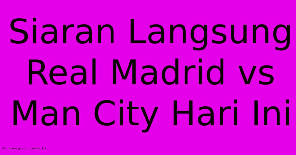 Siaran Langsung Real Madrid Vs Man City Hari Ini