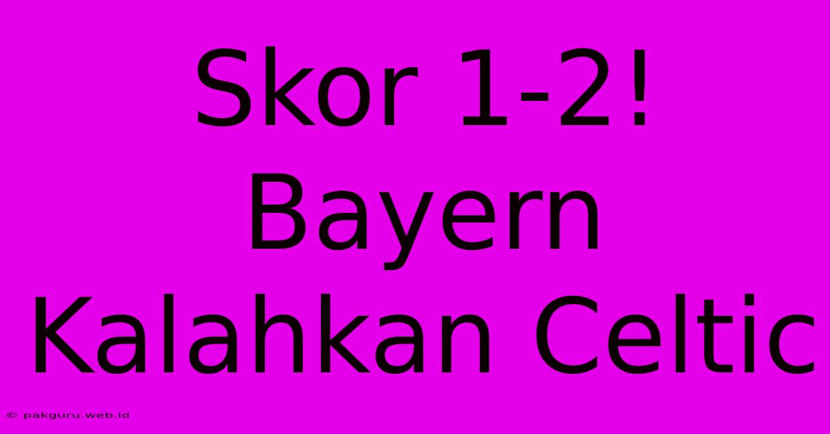 Skor 1-2! Bayern Kalahkan Celtic