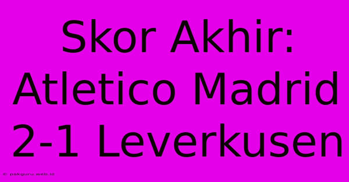 Skor Akhir: Atletico Madrid 2-1 Leverkusen