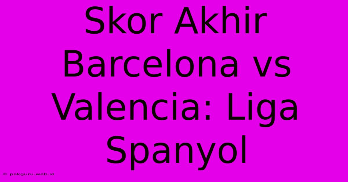 Skor Akhir Barcelona Vs Valencia: Liga Spanyol