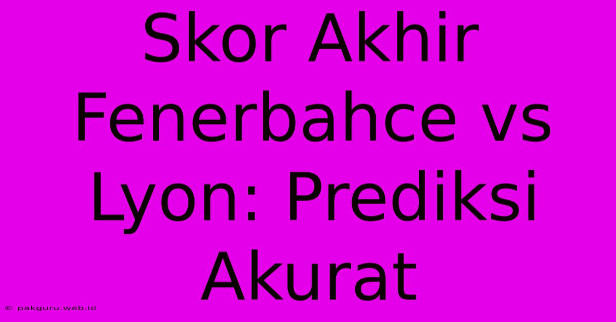 Skor Akhir Fenerbahce Vs Lyon: Prediksi Akurat