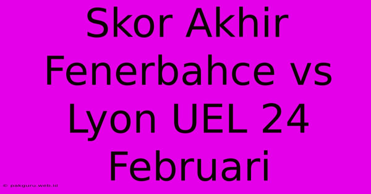 Skor Akhir Fenerbahce Vs Lyon UEL 24 Februari