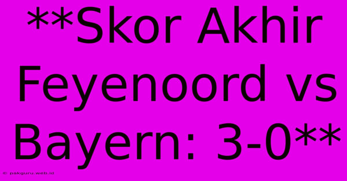 **Skor Akhir Feyenoord Vs Bayern: 3-0**