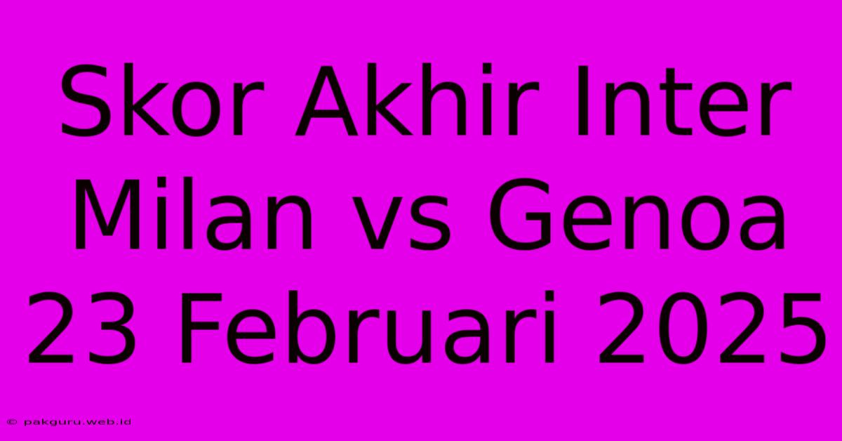 Skor Akhir Inter Milan Vs Genoa 23 Februari 2025