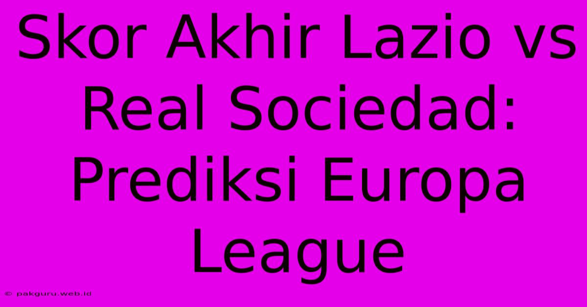 Skor Akhir Lazio Vs Real Sociedad: Prediksi Europa League