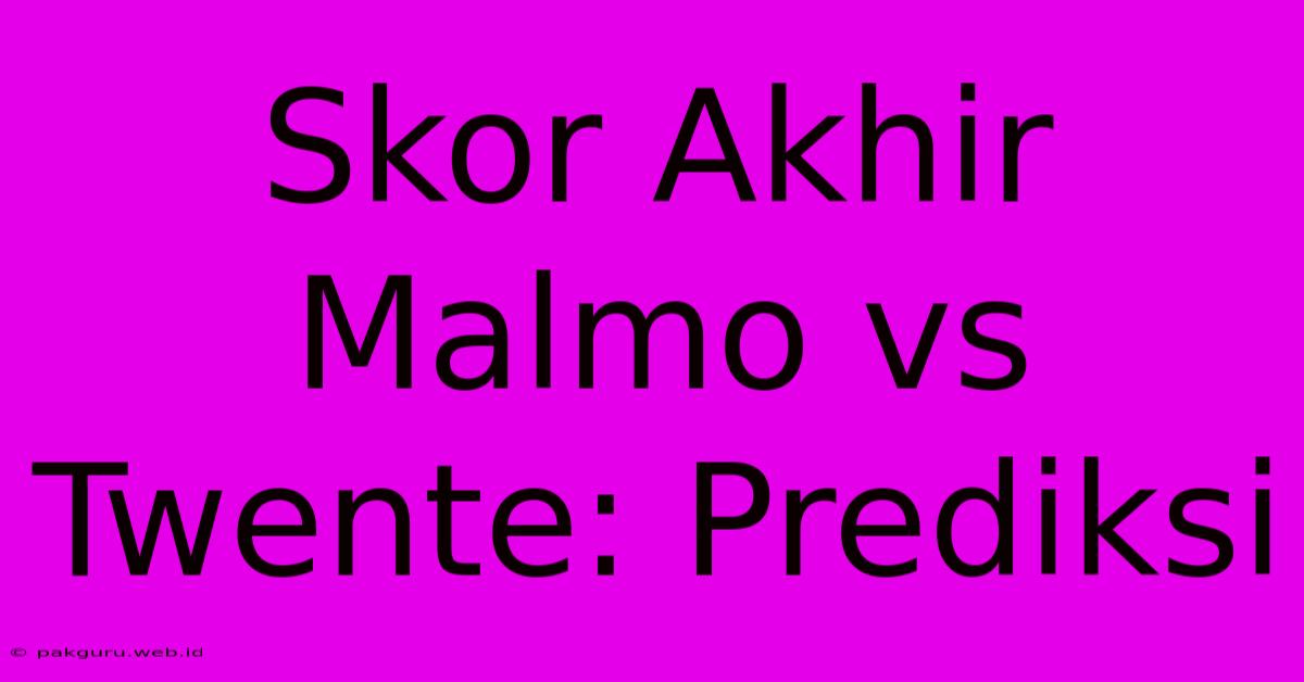 Skor Akhir Malmo Vs Twente: Prediksi