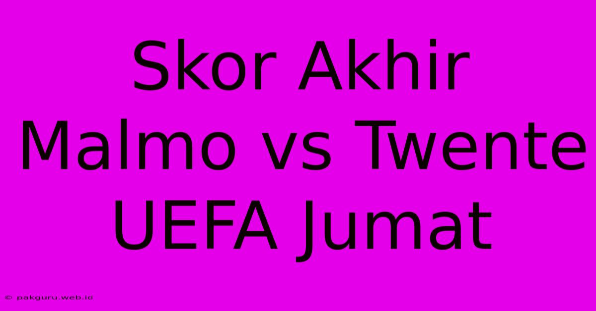 Skor Akhir Malmo Vs Twente UEFA Jumat