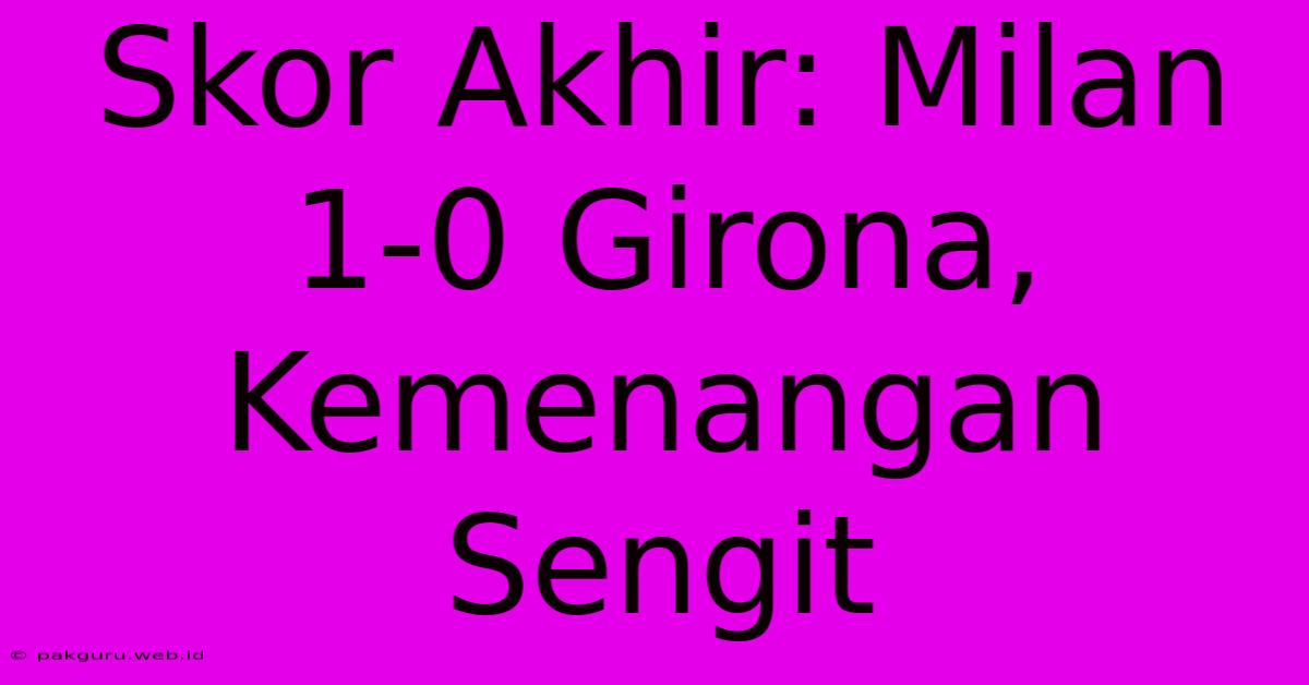 Skor Akhir: Milan 1-0 Girona,  Kemenangan Sengit