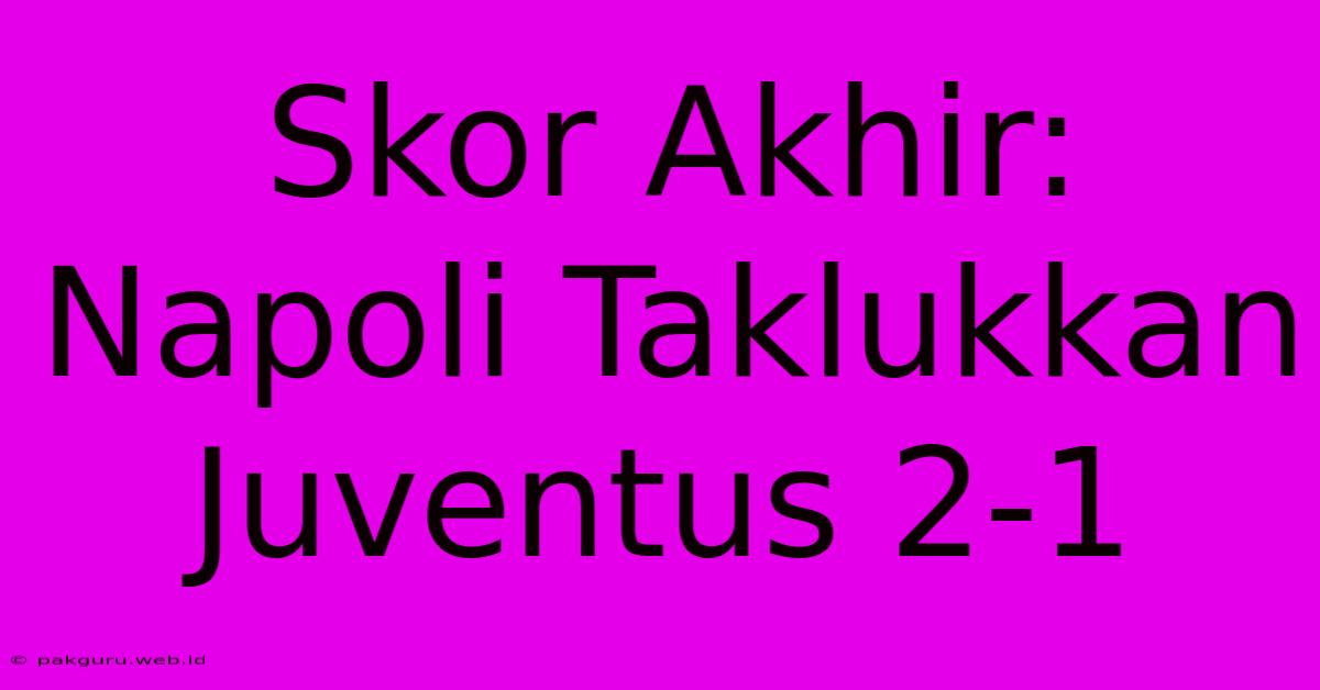 Skor Akhir: Napoli Taklukkan Juventus 2-1