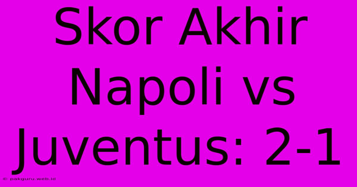 Skor Akhir Napoli Vs Juventus: 2-1