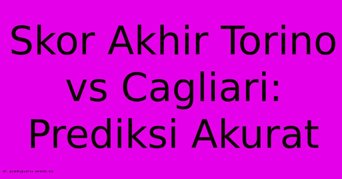 Skor Akhir Torino Vs Cagliari: Prediksi Akurat