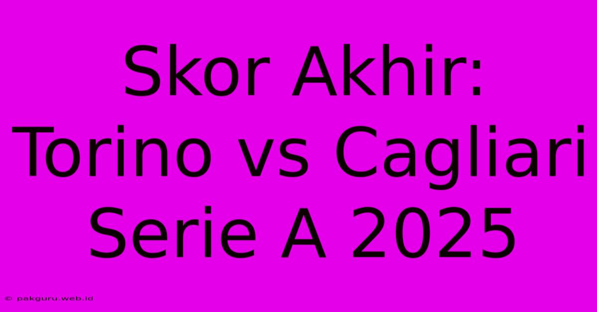 Skor Akhir: Torino Vs Cagliari Serie A 2025