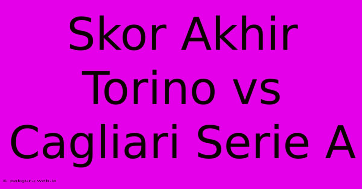 Skor Akhir Torino Vs Cagliari Serie A