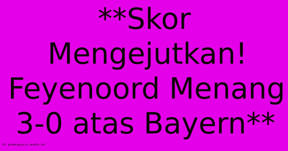 **Skor Mengejutkan! Feyenoord Menang 3-0 Atas Bayern**